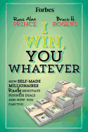 I Win, You Whatever: How Self-Made Millionaires Really Negotiate Business Deals And How You Can Too