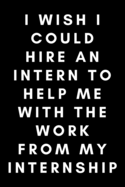 I Wish I Could Hire An Intern To Help Me With The Work From My Internship: Funny Interning Notebook Gift Idea - 120 Pages (6" x 9") Hilarious Gag Present