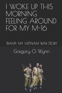 I Woke Up This Morning Feeling Around for My M-16: Tramp: My Vietnam War Story