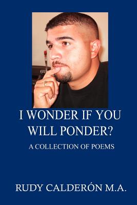 I Wonder if You Will Ponder?: A collection of poems - Calderon, Rudy M a