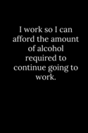 I work so I can afford the amount of alcohol required to continue going to work.