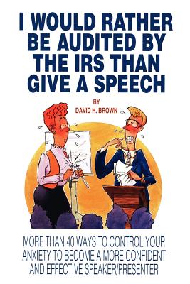 I Would Rather Be Audited By The IRS Than Give A Speech: More Than 40 Ways to Control Your Anxiety to Become a More Confident and Effective Speaker/Presenter - Brown, David H