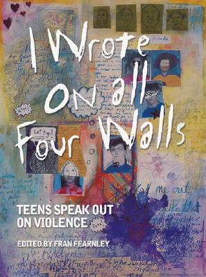 I Wrote on All Four Walls: Teens Speak Out on Violence - Fernley, Fran, and Matthews, Fred, Dr. (Afterword by)