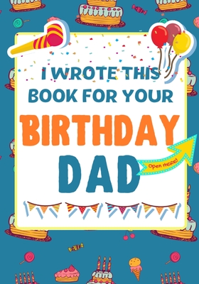 I Wrote This Book For Your Birthday Dad: The Perfect Birthday Gift For Kids to Create Their Very Own Book For Dad - Publishing Group, The Life Graduate