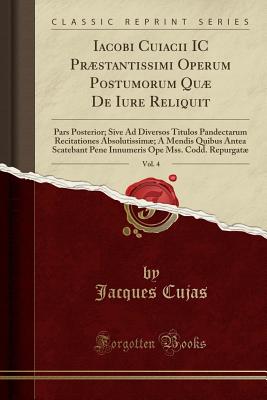 Iacobi Cuiacii IC Prstantissimi Operum Postumorum Qu de Iure Reliquit, Vol. 4: Pars Posterior; Sive Ad Diversos Titulos Pandectarum Recitationes Absolutissim; A Mendis Quibus Antea Scatebant Pene Innumeris Ope Mss. Codd. Repurgat - Cujas, Jacques