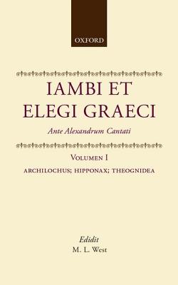 Iambi Et Elegi Graeci: Ante Alexandrum Cantativolume 1: Archilochus, Hipponax, Theognidea - West, M L (Editor)