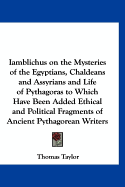 Iamblichus on the Mysteries of the Egyptians, Chaldeans and Assyrians and Life of Pythagoras to Which Have Been Added Ethical and Political Fragments of Ancient Pythagorean Writers