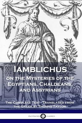 Iamblichus on the Mysteries of the Egyptians, Chaldeans, and Assyrians: The Complete Text - Iamblichus, and Taylor, Thomas (Translated by)