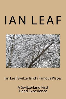 Ian Leaf Switzerland's Famous Places: A Switzerland First Hand Experience - Leaf, Ian