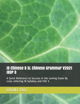 IB Chinese B SL Chinese Grammar V2021 IBDP B &#20013;&#25991;&#35821;&#27861;: A Quick Reference to Success in the coming Exam By cross referring IB Syllabus and HSK 5 - Yao, David