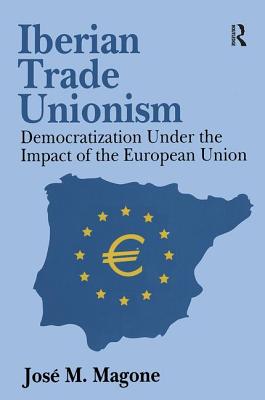 Iberian Trade Unionism: Democratization Under the Impact of the European Union - Magone, Jose