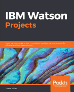 IBM Watson Projects: Eight exciting projects that put artificial intelligence into practice for optimal business performance