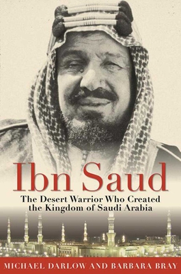 Ibn Saud: The Desert Warrior Who Created the Kingdom of Saudi Arabia - Bray, Barbara, Professor, and Darlow, Michael