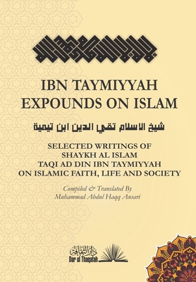 Ibn Taymiyyah Expounds on Islam: Selected Writings of Shaykh Al Islam Taqi Ad Din Ibn Taymiyyah on Islamic Faith, Life and Society - Ibn Taymiyyah, Taqi Ad Din, and Ansari, Muhammad Abdul Haqq, Dr. (Translated by)