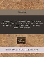 Ibrahim, the Thirteenth Emperour of the Turks a Tragedy, as It Is Acted by His Majesties Servants / By Mrs. Mary Pix. (1696)