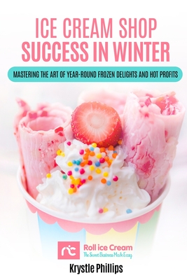 Ice Cream Shop Success in Winter: Mastering the Art of Year-Round Frozen Delights and Hot Profits - Phillips, Krystle Mary