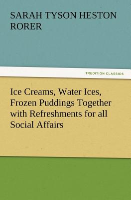 Ice Creams, Water Ices, Frozen Puddings Together with Refreshments for All Social Affairs - Rorer, Sarah Tyson Heston
