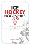 Ice Hockey Biographies for Kids: 30 Greatest Ice Hockey Players of all-time (Ice Hockey G.O.A.Ts)