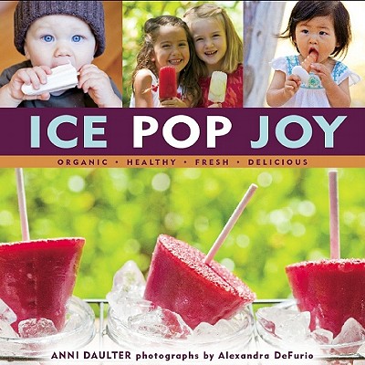 Ice Pop Joy: Organic, Healthy, Fresh, Delicious - Daulter, Anni, and DeFurio, Alexandra (Photographer)