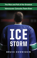Ice Storm: The Rise and Fall of the Greatest Vancouver Canucks Team Ever