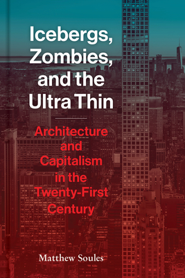 Icebergs, Zombies, and the Ultra-Thin: Architecture and Capitalism in the 21st Century - Soules, Matthew