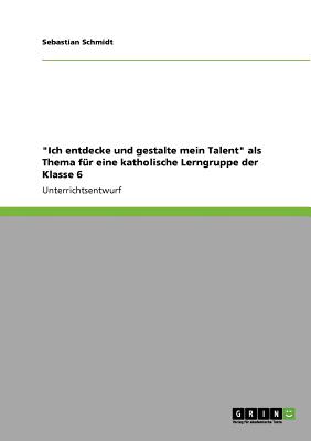 "Ich entdecke und gestalte mein Talent" als Thema f?r eine katholische Lerngruppe der Klasse 6 - Schmidt, Sebastian