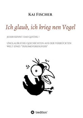 Ich glaub, ich krieg nen Vogel: Jeder kennt das Gef?hl! Unglaubliche Geschichten aus der verr?ckten Welt eines Tr?umeverk?ufers - Fischer, Kai