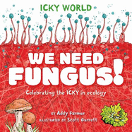 Icky World: We Need FUNGUS!: Celebrating the icky but important parts of Earth's ecology