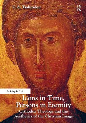 Icons in Time, Persons in Eternity: Orthodox Theology and the Aesthetics of the Christian Image - Tsakiridou, C a