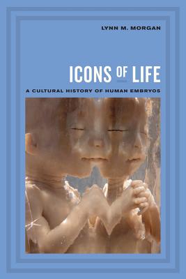 Icons of Life: A Cultural History of Human Embryos - Morgan, Lynn