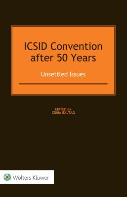 ICSID Convention after 50 Years: Unsettled Issues: Unsettled Issues - Baltag, Crina