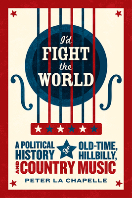 I'd Fight the World: A Political History of Old-Time, Hillbilly, and Country Music - La Chapelle, Peter