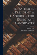 I'd Rather Be President, a Handbook for Expectant Candidates