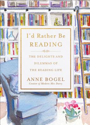 I'd Rather Be Reading: The Delights and Dilemmas of the Reading Life - Bogel, Anne