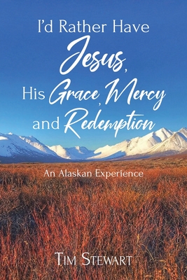 I'd Rather Have Jesus, His Grace, Mercy and Redemption: An Alaskan Experience - Stewart, Tim