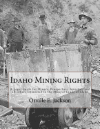 Idaho Mining Rights: A Legal Guide for Miners, Prospectors, Investors and All Others Interested in the Mineral Lands of Idaho