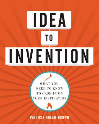 Idea to Invention: What You Need to Know to Cash in on Your Inspiration - Nolan-Brown, Patricia