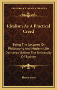 Idealism as a Practical Creed: Being the Lectures on Philosophy and Modern Life Delivered Before the University of Sydney