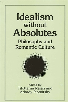 Idealism Without Absolutes: Philosophy and Romantic Culture - Rajan, Tilottama (Editor), and Plotnitsky, Arkady (Editor)