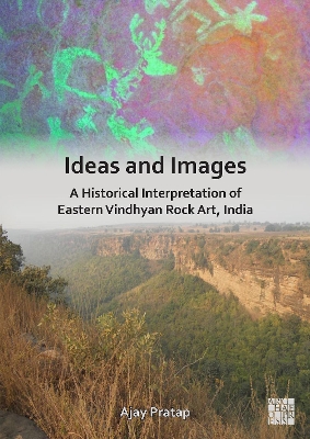 Ideas and Images: A Historical Interpretation of Eastern Vindhyan Rock Art, India - Pratap, Ajay