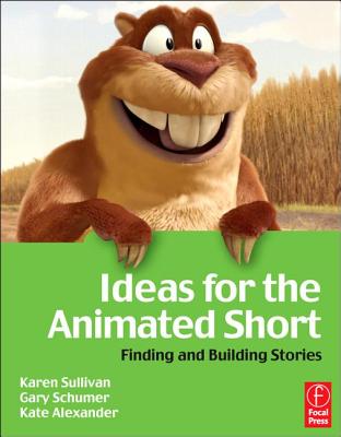 Ideas for the Animated Short: Finding and Building Stories - Sullivan, Karen, and Alexander, Kate, and Schumer, Gary