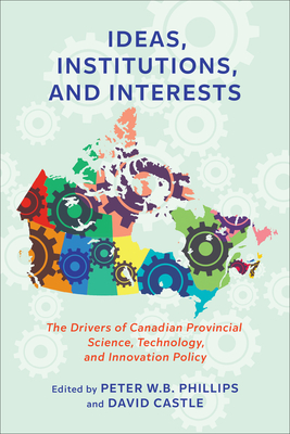 Ideas, Institutions, and Interests: The Drivers of Canadian Provincial Science, Technology, and Innovation Policy - Phillips, Peter W B (Editor), and Castle, David (Editor)