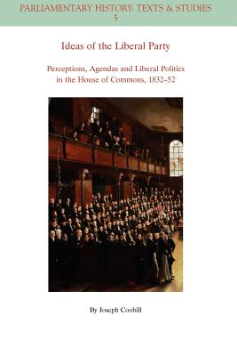 Ideas of the Liberal Party: Perceptions, Agendas and Liberal Politics in the House of Commons, 1832-1852 - Coohill, Joseph