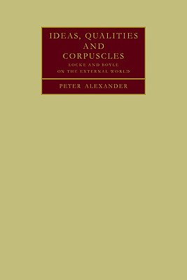 Ideas, Qualities and Corpuscles: Locke and Boyle on the External World - Alexander, Peter, Dr.
