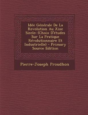 Idee Generale de La Revolution Au Xixe Siecle: (Choix D'Etudes Sur La Pratique Revolutionnaire Et Industrielle) - Primary Source Edition - Proudhon, Pierre-Joseph