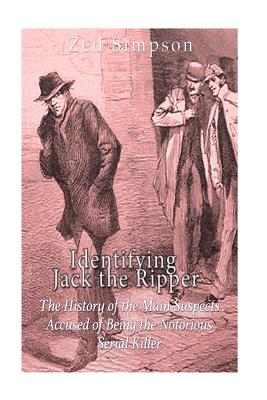 Identifying Jack the Ripper: The History of the Main Suspects Accused of Being the Notorious Serial Killer - Simpson, Zed, and Charles River