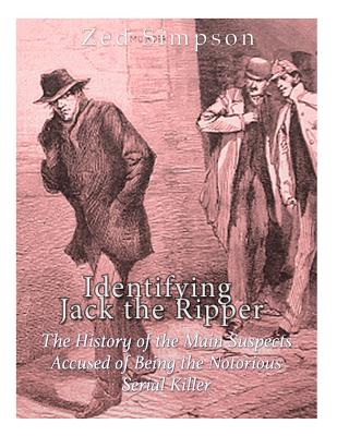 Identifying Jack the Ripper: The History of the Main Suspects Accused of Being the Notorious Serial Killer - Charles River, and Simpson, Zed