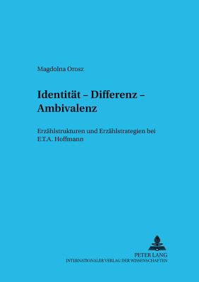 Identitaet, Differenz, Ambivalenz: Erzaehlstrukturen Und Erzaehlstrategien Bei E.T.A. Hoffmann - Orosz, Magdolna