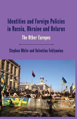 Identities and Foreign Policies in Russia, Ukraine and Belarus: The Other Europes - White, Stephen, Dr., and Feklyunina, Valentina