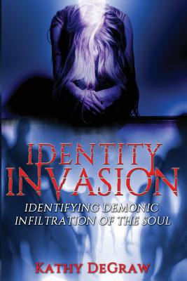 Identity Invasion: Identifying Demonic Infiltration of the Soul - Degraw, Kathy